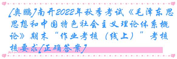 [奥鹏]南开2022年秋季考试《毛泽东思想和中国特色社会主义理论体系概论》期末“作业考核（线上）”考核要求[正确答案]