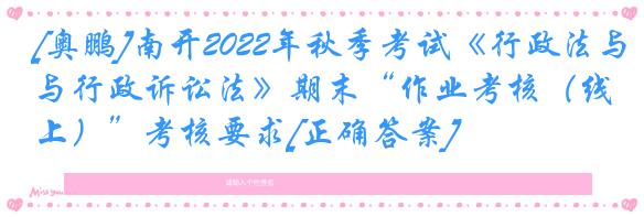 [奥鹏]南开2022年秋季考试《行政法与行政诉讼法》期末“作业考核（线上）”考核要求[正确答案]