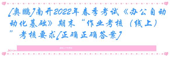 [奥鹏]南开2022年春季考试《办公自动化基础》期末“作业考核（线上）”考核要求[正确正确答案]