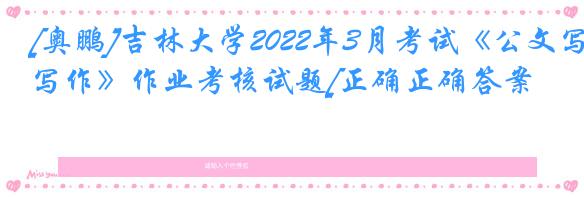 [奥鹏]吉林大学2022年3月考试《公文写作》作业考核试题[正确正确答案]