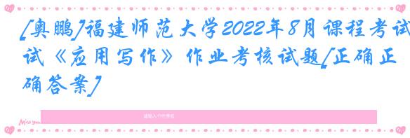 [奥鹏]福建师范大学2022年8月课程考试《应用写作》作业考核试题[正确正确答案]