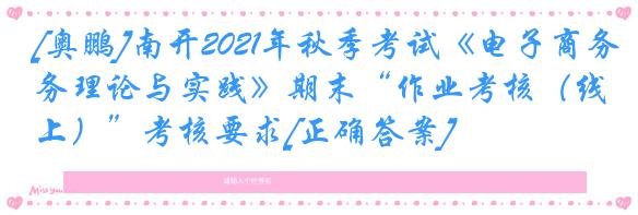 [奥鹏]南开2021年秋季考试《电子商务理论与实践》期末“作业考核（线上）”考核要求[正确答案]