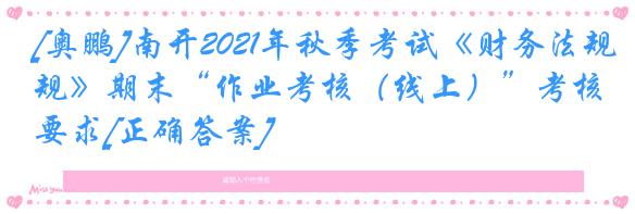 [奥鹏]南开2021年秋季考试《财务法规》期末“作业考核（线上）”考核要求[正确答案]