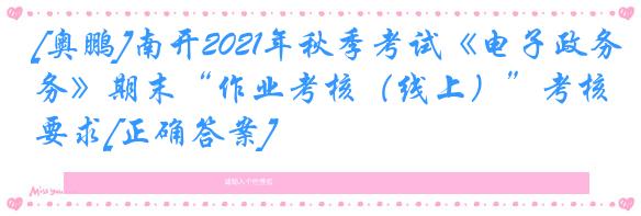 [奥鹏]南开2021年秋季考试《电子政务》期末“作业考核（线上）”考核要求[正确答案]