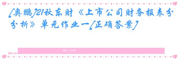 [奥鹏]21秋东财《上市公司财务报表分析》单元作业一[正确答案]
