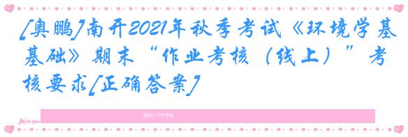 [奥鹏]南开2021年秋季考试《环境学基础》期末“作业考核（线上）”考核要求[正确答案]