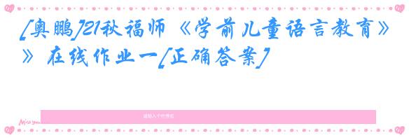 [奥鹏]21秋福师《学前儿童语言教育》在线作业一[正确答案]