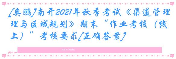 [奥鹏]南开2021年秋季考试《渠道管理与区域规划》期末“作业考核（线上）”考核要求[正确答案]