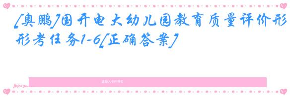 [奥鹏]国开电大幼儿园教育质量评价形考任务1-6[正确答案]