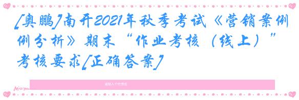 [奥鹏]南开2021年秋季考试《营销案例分析》期末“作业考核（线上）”考核要求[正确答案]