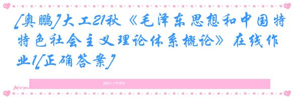 [奥鹏]大工21秋《毛泽东思想和中国特色社会主义理论体系概论》在线作业1[正确答案]