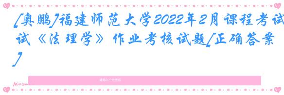 [奥鹏]福建师范大学2022年2月课程考试《法理学》作业考核试题[正确答案]