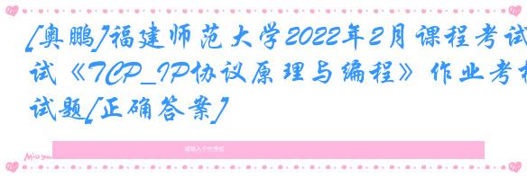 [奥鹏]福建师范大学2022年2月课程考试《TCP_IP协议原理与编程》作业考核试题[正确答案]