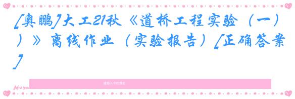 [奥鹏]大工21秋《道桥工程实验（一）》离线作业（实验报告）[正确答案]