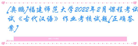 [奥鹏]福建师范大学2022年2月课程考试《古代汉语》作业考核试题[正确答案]