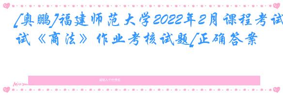 [奥鹏]福建师范大学2022年2月课程考试《商法》作业考核试题[正确答案]