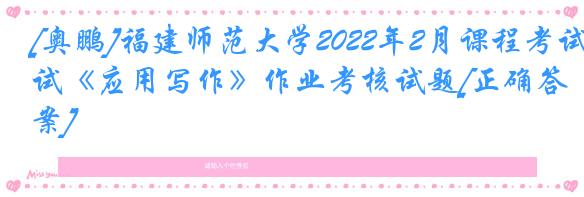 [奥鹏]福建师范大学2022年2月课程考试《应用写作》作业考核试题[正确答案]