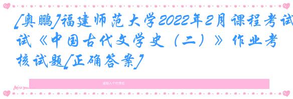 [奥鹏]福建师范大学2022年2月课程考试《中国古代文学史（二）》作业考核试题[正确答案]