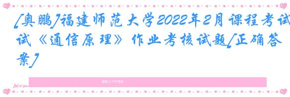[奥鹏]福建师范大学2022年2月课程考试《通信原理》作业考核试题[正确答案]