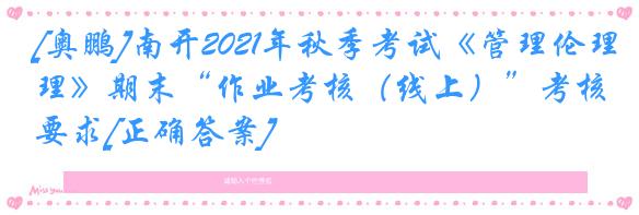 [奥鹏]南开2021年秋季考试《管理伦理》期末“作业考核（线上）”考核要求[正确答案]