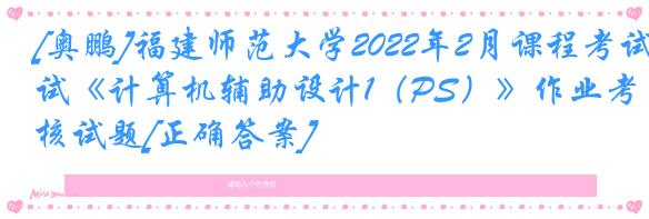 [奥鹏]福建师范大学2022年2月课程考试《计算机辅助设计1（PS）》作业考核试题[正确答案]