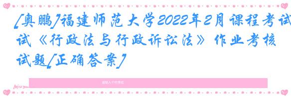 [奥鹏]福建师范大学2022年2月课程考试《行政法与行政诉讼法》作业考核试题[正确答案]
