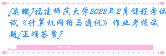 [奥鹏]福建师范大学2022年2月课程考试《计算机网络与通讯》作业考核试题[正确答案]