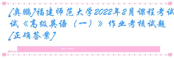 [奥鹏]福建师范大学2022年2月课程考试《高级英语（一）》作业考核试题[正确答案]