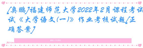 [奥鹏]福建师范大学2022年2月课程考试《大学语文(一)》作业考核试题[正确答案]
