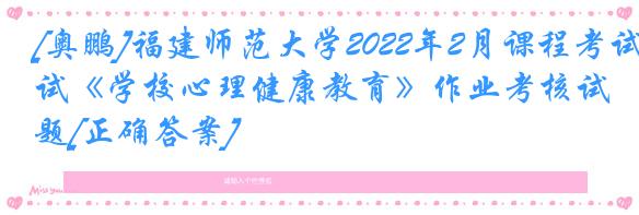 [奥鹏]福建师范大学2022年2月课程考试《学校心理健康教育》作业考核试题[正确答案]