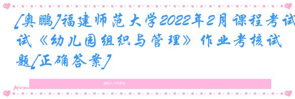 [奥鹏]福建师范大学2022年2月课程考试《幼儿园组织与管理》作业考核试题[正确答案]