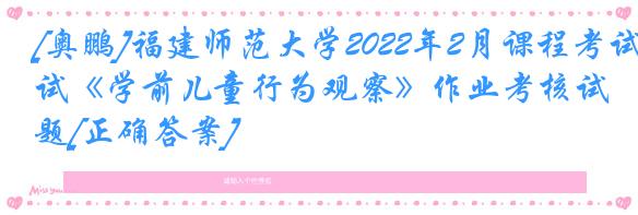 [奥鹏]福建师范大学2022年2月课程考试《学前儿童行为观察》作业考核试题[正确答案]