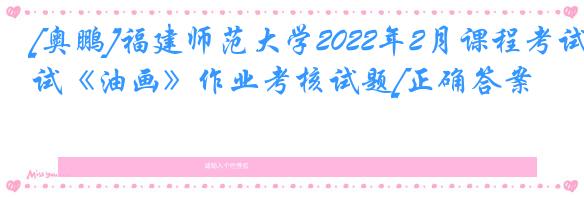 [奥鹏]福建师范大学2022年2月课程考试《油画》作业考核试题[正确答案]