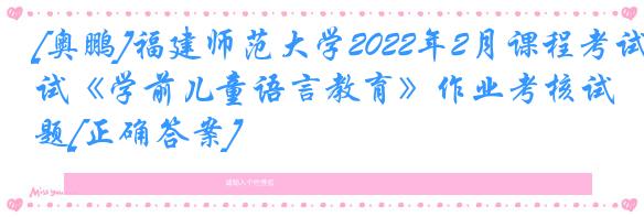 [奥鹏]福建师范大学2022年2月课程考试《学前儿童语言教育》作业考核试题[正确答案]
