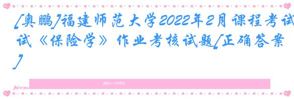 [奥鹏]福建师范大学2022年2月课程考试《保险学》作业考核试题[正确答案]