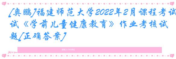 [奥鹏]福建师范大学2022年2月课程考试《学前儿童健康教育》作业考核试题[正确答案]