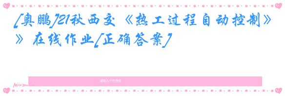 [奥鹏]21秋西交《热工过程自动控制》在线作业[正确答案]