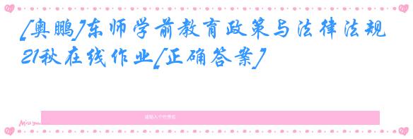 [奥鹏]东师学前教育政策与法律法规21秋在线作业[正确答案]