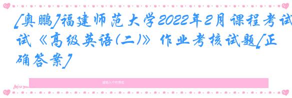 [奥鹏]福建师范大学2022年2月课程考试《高级英语(二)》作业考核试题[正确答案]