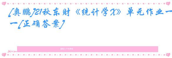 [奥鹏]21秋东财《统计学X》单元作业一[正确答案]