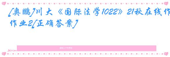 [奥鹏]川大《国际法学1022》21秋在线作业2[正确答案]