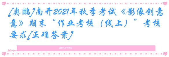 [奥鹏]南开2021年秋季考试《影像创意》期末“作业考核（线上）”考核要求[正确答案]