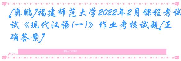 [奥鹏]福建师范大学2022年2月课程考试《现代汉语(一)》作业考核试题[正确答案]