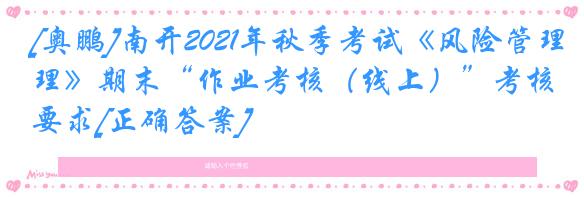 [奥鹏]南开2021年秋季考试《风险管理》期末“作业考核（线上）”考核要求[正确答案]