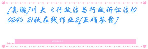 [奥鹏]川大《行政法与行政诉讼法1024》21秋在线作业2[正确答案]