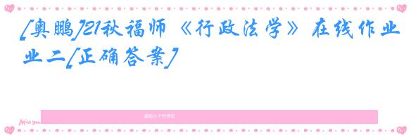 [奥鹏]21秋福师《行政法学》在线作业二[正确答案]