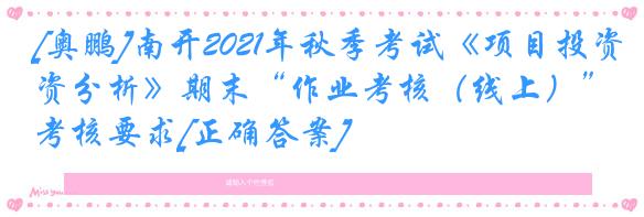 [奥鹏]南开2021年秋季考试《项目投资分析》期末“作业考核（线上）”考核要求[正确答案]