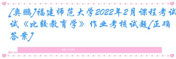 [奥鹏]福建师范大学2022年2月课程考试《比较教育学》作业考核试题[正确答案]