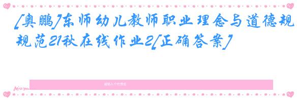 [奥鹏]东师幼儿教师职业理念与道德规范21秋在线作业2[正确答案]