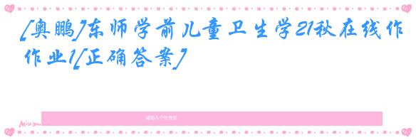 [奥鹏]东师学前儿童卫生学21秋在线作业1[正确答案]